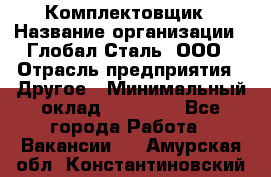 Комплектовщик › Название организации ­ Глобал-Сталь, ООО › Отрасль предприятия ­ Другое › Минимальный оклад ­ 24 000 - Все города Работа » Вакансии   . Амурская обл.,Константиновский р-н